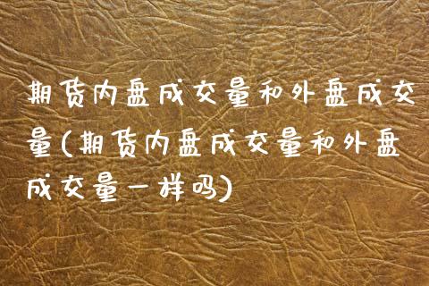 期货内盘成交量和外盘成交量(期货内盘成交量和外盘成交量一样吗)_https://www.boyangwujin.com_期货直播间_第1张