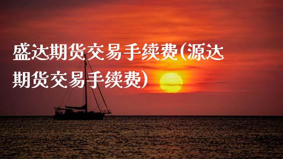 盛达期货交易手续费(源达期货交易手续费)_https://www.boyangwujin.com_期货直播间_第1张