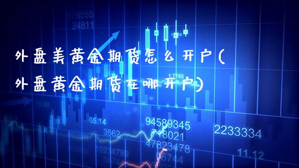 外盘美黄金期货怎么开户(外盘黄金期货在哪开户)