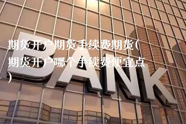 期货开户期货手续费期货(期货开户哪个手续费便宜点)_https://www.boyangwujin.com_期货直播间_第1张