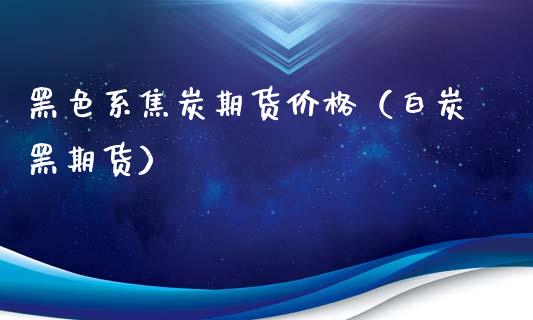 黑色系焦炭期货价格（白炭黑期货）_https://www.boyangwujin.com_期货直播间_第1张