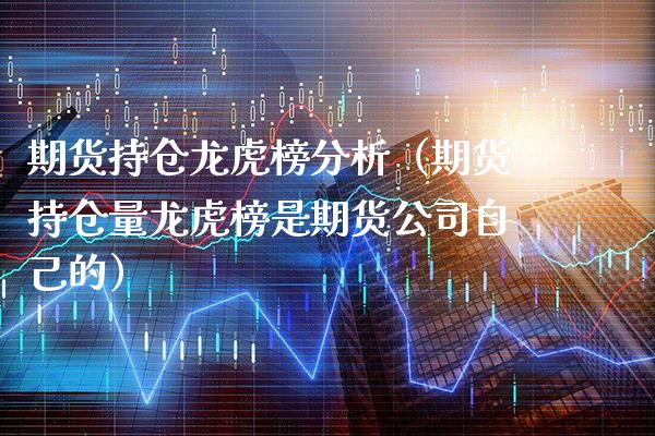 期货持仓龙虎榜分析（期货持仓量龙虎榜是期货公司自己的）_https://www.boyangwujin.com_期货直播间_第1张