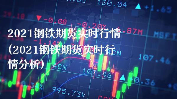 2021钢铁期货实时行情(2021钢铁期货实时行情分析)_https://www.boyangwujin.com_期货直播间_第1张