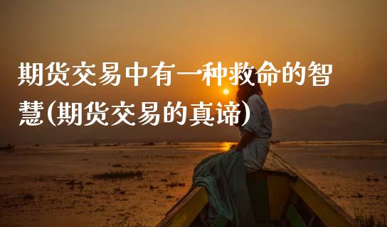 期货交易中有一种救命的智慧(期货交易的真谛)_https://www.boyangwujin.com_期货直播间_第1张
