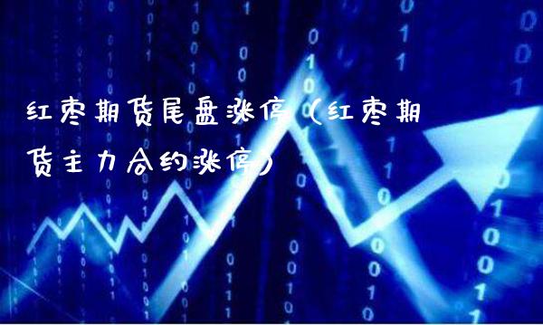 红枣期货尾盘涨停（红枣期货主力合约涨停）