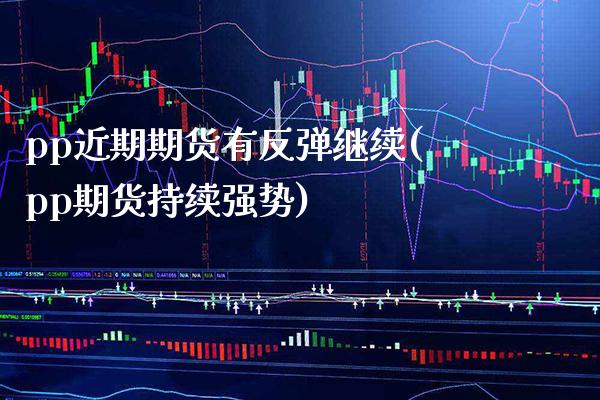 pp近期期货有反弹继续(pp期货持续强势)_https://www.boyangwujin.com_期货直播间_第1张