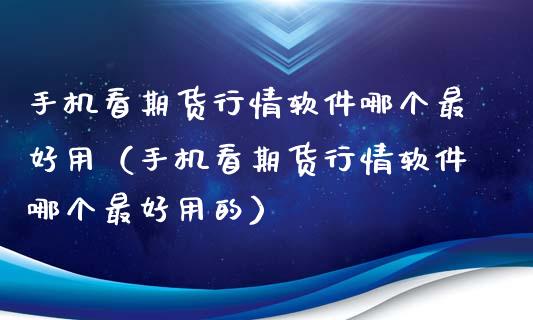 手机看期货行情软件哪个最好用（手机看期货行情软件哪个最好用的）_https://www.boyangwujin.com_纳指期货_第1张