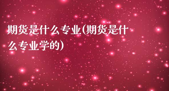 期货是什么专业(期货是什么专业学的)
