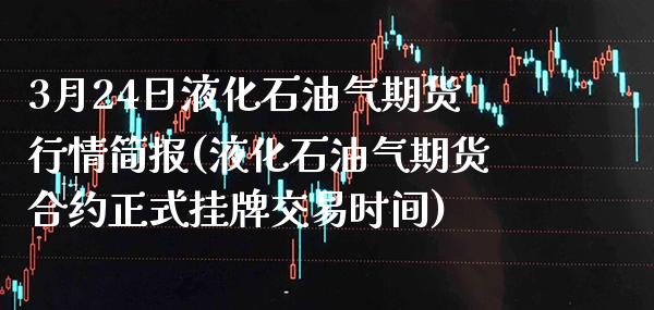 3月24日液化石油气期货行情简报(液化石油气期货合约正式挂牌交易时间)