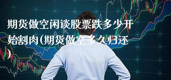 期货做空闲谈股票跌多少开始割肉(期货做空多久归还)