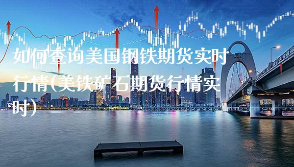 如何查询美国钢铁期货实时行情(美铁矿石期货行情实时)