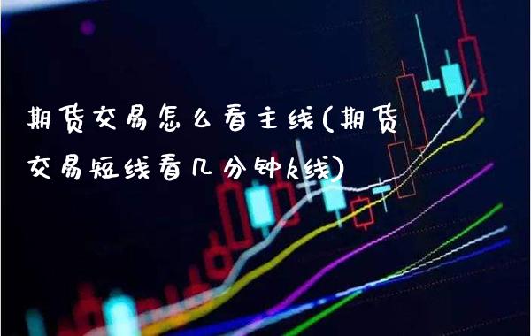 期货交易怎么看主线(期货交易短线看几分钟k线)_https://www.boyangwujin.com_恒指期货_第1张