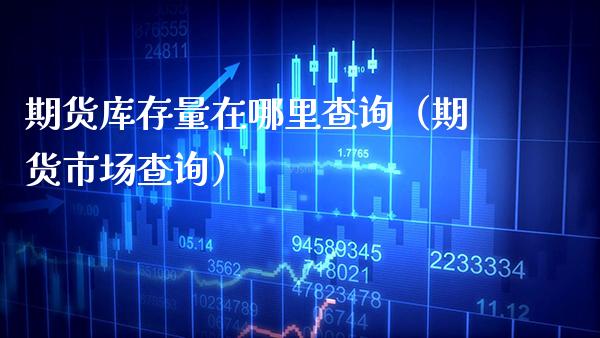 期货库存量在哪里查询（期货市场查询）