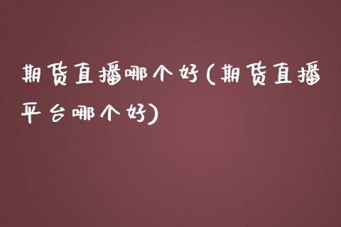 期货直播哪个好(期货直播平台哪个好)