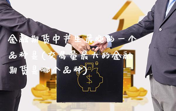 金融期货中产生最晚的一个品种是(交易量最大的金融期货是哪个品种)_https://www.boyangwujin.com_期货直播间_第1张
