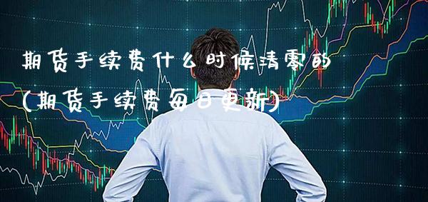 期货手续费什么时候清零的(期货手续费每日更新)_https://www.boyangwujin.com_白银期货_第1张