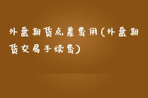 外盘期货点差费用(外盘期货交易手续费)_https://www.boyangwujin.com_纳指期货_第1张