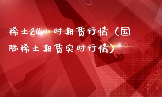 稀土24小时期货行情（国际稀土期货实时行情）