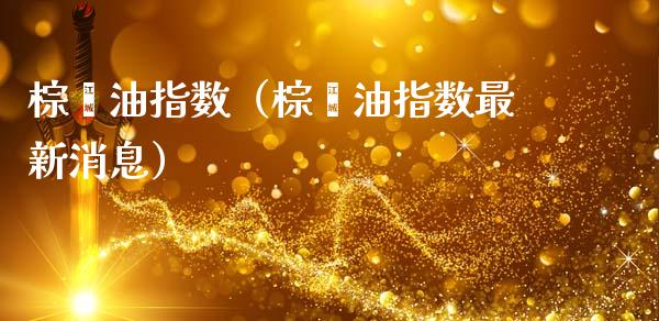 棕榈油指数（棕榈油指数最新消息）_https://www.boyangwujin.com_期货直播间_第1张