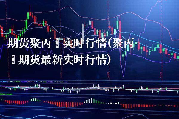 期货聚丙烯实时行情(聚丙烯期货最新实时行情)
