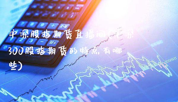 沪深股指期货直播间(沪深300股指期货的特点有哪些)_https://www.boyangwujin.com_期货直播间_第1张