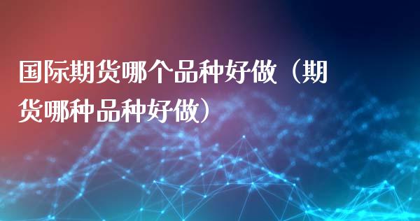 国际期货哪个品种好做（期货哪种品种好做）