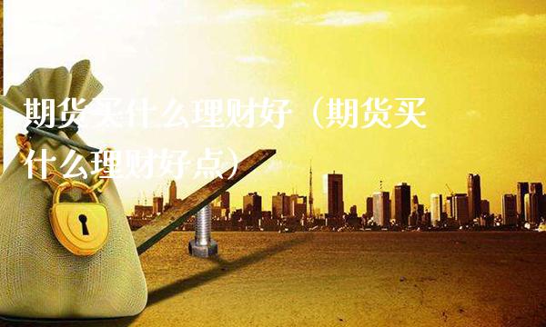 期货买什么理财好（期货买什么理财好点）_https://www.boyangwujin.com_期货直播间_第1张