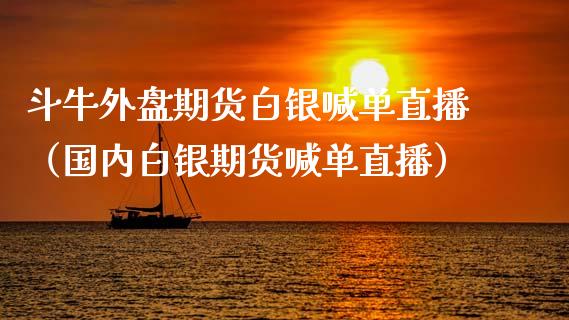斗牛外盘期货白银喊单直播（国内白银期货喊单直播）