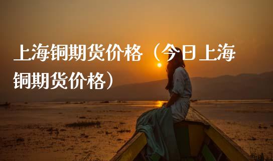 上海铜期货价格（今日上海铜期货价格）