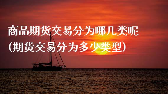 商品期货交易分为哪几类呢(期货交易分为多少类型)_https://www.boyangwujin.com_期货直播间_第1张