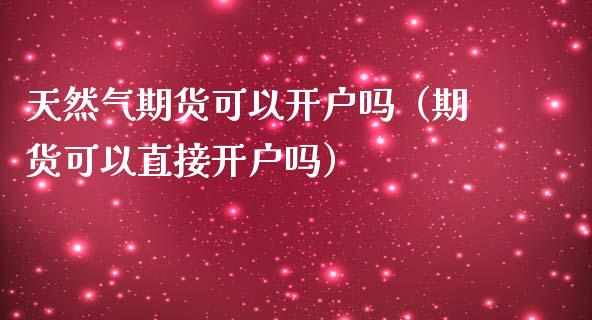 天然气期货可以开户吗（期货可以直接开户吗）_https://www.boyangwujin.com_期货直播间_第1张