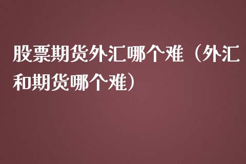 股票期货外汇哪个难（外汇和期货哪个难）_https://www.boyangwujin.com_期货直播间_第1张
