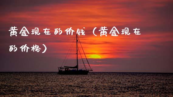 黄金现在的价钱（黄金现在的价格）_https://www.boyangwujin.com_黄金期货_第1张