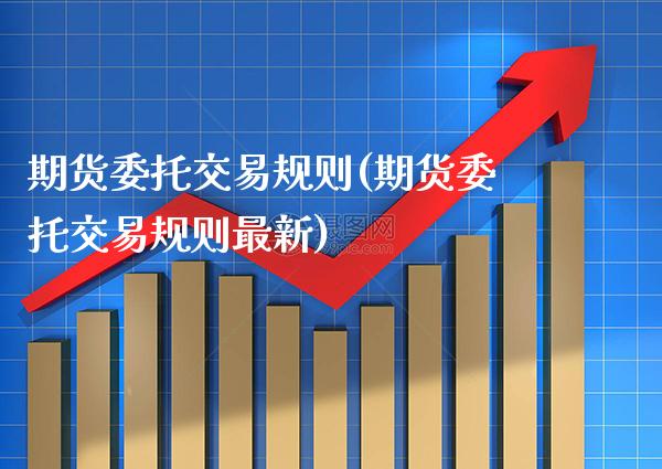 期货委托交易规则(期货委托交易规则最新)