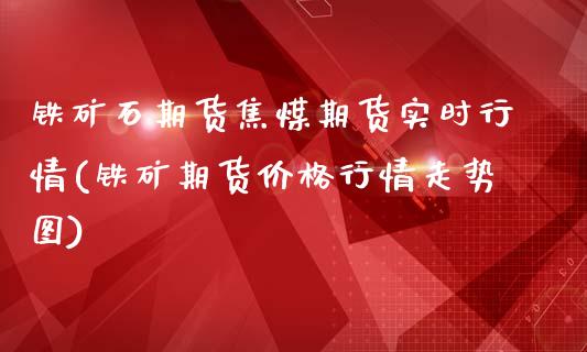 铁矿石期货焦煤期货实时行情(铁矿期货价格行情走势图)_https://www.boyangwujin.com_恒生指数_第1张