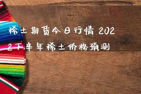 稀土期货今日行情 2022下半年稀土价格预测_https://www.boyangwujin.com_黄金期货_第1张