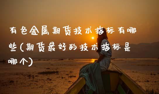 有色金属期货技术指标有哪些(期货最好的技术指标是哪个)_https://www.boyangwujin.com_原油期货_第1张