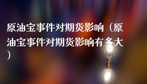 原油宝事件对期货影响（原油宝事件对期货影响有多大）_https://www.boyangwujin.com_黄金期货_第1张