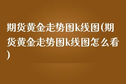 期货黄金走势图k线图(期货黄金走势图k线图怎么看)_https://www.boyangwujin.com_期货直播间_第1张