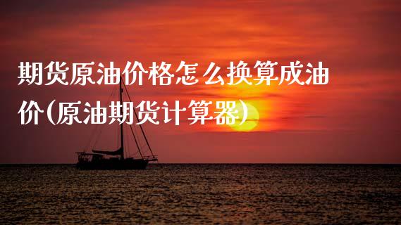 期货原油价格怎么换算成油价(原油期货计算器)_https://www.boyangwujin.com_原油直播间_第1张