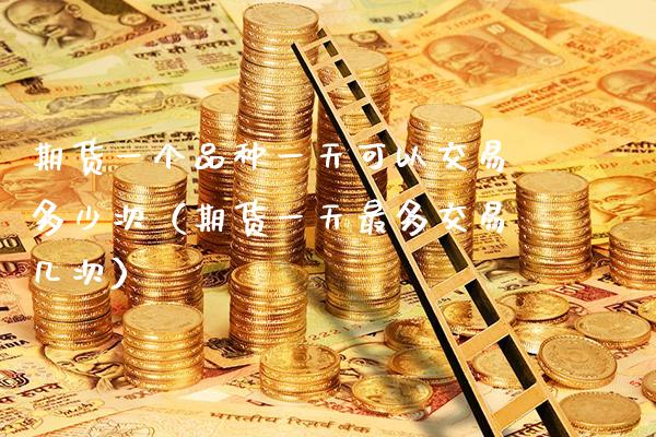 期货一个品种一天可以交易多少次（期货一天最多交易几次）