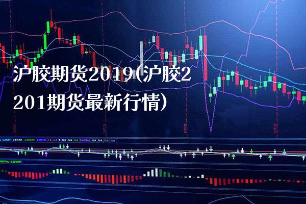 沪胶期货2019(沪胶2201期货最新行情)_https://www.boyangwujin.com_期货直播间_第1张
