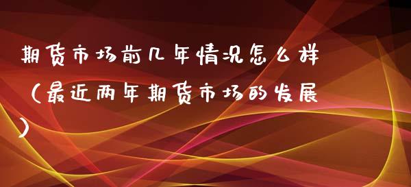 期货市场前几年情况怎么样（最近两年期货市场的发展）_https://www.boyangwujin.com_期货直播间_第1张