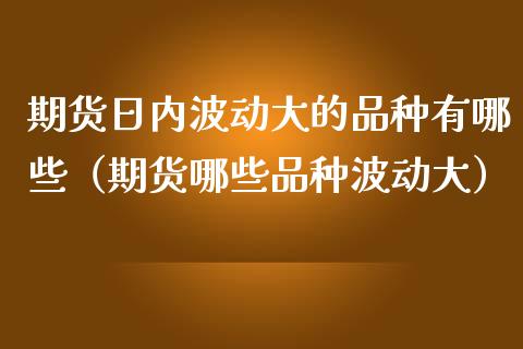 期货日内波动大的品种有哪些（期货哪些品种波动大）_https://www.boyangwujin.com_期货直播间_第1张