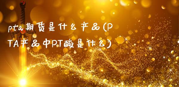 pta期货是什么产品(PTA产品中PT酸是什么)