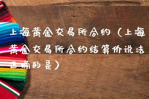 上海黄金交易所合约（上海黄金交易所合约结算价说法正确的是）