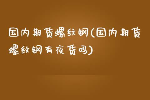 国内期货螺纹钢(国内期货螺纹钢有夜货吗)_https://www.boyangwujin.com_期货直播间_第1张
