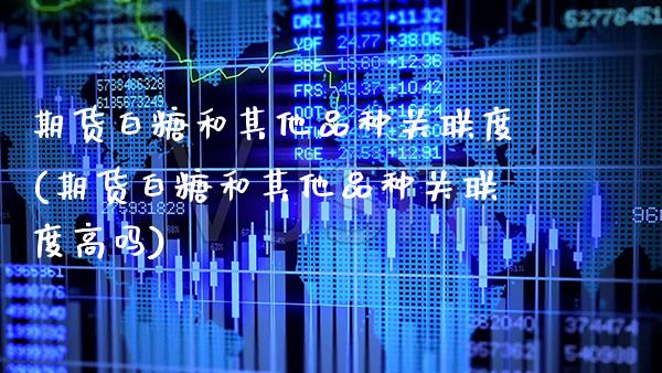期货白糖和其他品种关联度(期货白糖和其他品种关联度高吗)