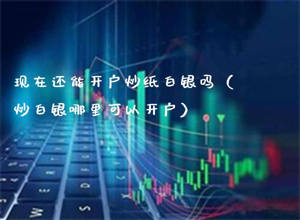 现在还能开户炒纸白银吗（炒白银哪里可以开户）