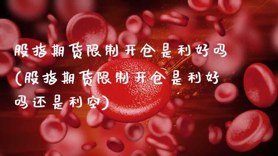 股指期货限制开仓是利好吗(股指期货限制开仓是利好吗还是利空)_https://www.boyangwujin.com_期货直播间_第1张